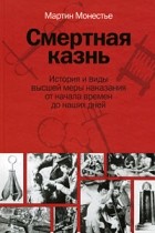 Мартин Монестье - Смертная казнь. История и виды высшей меры наказания от начала времен до наших дней