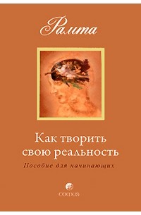 Как творить свою реальность. Пособие для начинающих