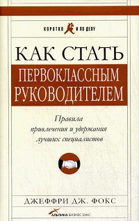 Джеффри Дж. Фокс - Как стать первоклассным руководителем: Правила привлечения и удержания лучших специалистов