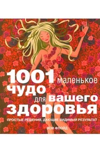 Флойд Э. - 1001 маленькое чудо для вашего здоровья. Простые решения, дающие видимый результат