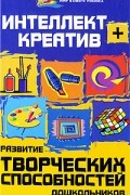 Вероника Скворцова - Интеллект + креатив. Развитие творческих способностей дошкольников