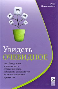 Эрик Йохимштайлер - Увидеть очевидное. Как обнаружить и реализовать стратегию роста компании, основанную на инновационных продуктах