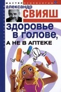 Александр Свияш - Здоровье в голове, а не в аптеке