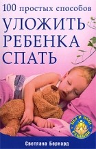 Светлана  Бернард - 100 простых способов уложить ребенка спать