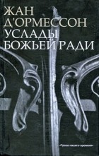 Жан д&#039;Ормессон - Услады Божьей ради