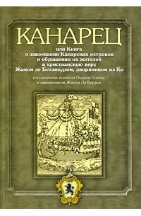  - Канарец, или Книга о завоеваниии Канарских островов и обращении их жителей в христианскую веру Жаном де Бетанкуром, дворянином из Ко