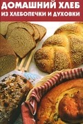 Диченскова А.М. - Домашний хлеб из хлебопечки и духовки