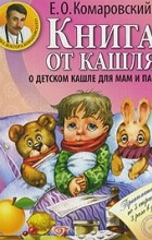 Евгений Комаровский - Книга от кашля. О детском кашле для мам и пап