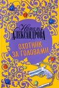 Наталья Александрова - Охотник за головами