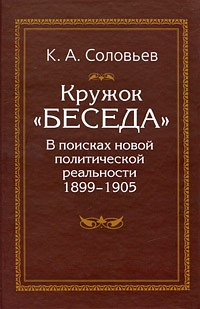 Кирилл Андреевич Соловьев - Кружок "Беседа". В поисках новой политической реальности 1899-1905.