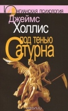 Джеймс Холлис - Под тенью Сатурна : мужские психические травмы и их исцеление