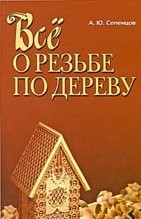 Семенцов Алексей Юрьевич - Все о резьбе по дереву