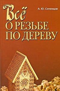 Семенцов Алексей Юрьевич - Все о резьбе по дереву