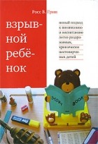 Росс В. Грин - Взрывной ребенок. Новый подход к воспитанию и пониманию легко раздражимых, хронически несговорчивых детей