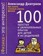 Александр Дмитриев - Как понять сложные законы физики. 100 простых и увлекательных опытов для детей и их родителей