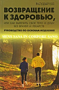 Возвращение к здоровью, или Как вылечить свое тело и душу без врачей и лекарств. Руководство по основам исцеления