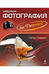Артур Газаров - Цифровая фотография без Photoshop
