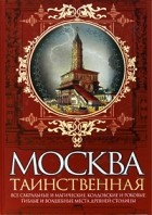 Ирина Сергиевская - Москва таинственная. Все сакральные и магические, колдовские и роковые, гиблые и волшебные места древней столицы