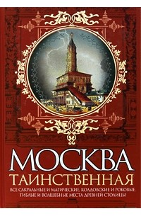 Москва таинственная. Все сакральные и магические, колдовские и роковые, гиблые и волшебные места древней столицы