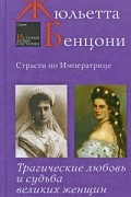 Жюльетта Бенцони - Страсти по императрице. Трагические любовь и судьба великих женщин