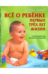  - Все о ребенке первых трех лет жизни. Популярная энциклопедия