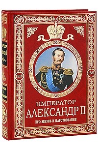 Император Александр II. Его жизнь и царствование