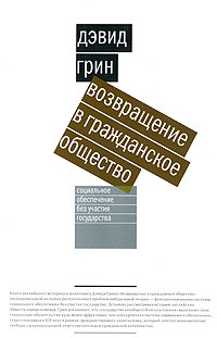 Дэвид Грин - Возвращение в гражданское общество. Социальное обеспечение без участия государства