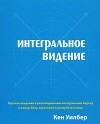 Кен Уилбер - Интегральное видение. Краткое введение в революционный интегральный подход к жизни, Богу, вселенной и всему остальному