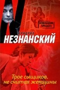 Фридрих Незнанский - Трое сыщиков, не считая женщины
