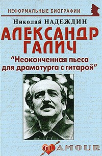 Надеждин Н.Я. - Александр Галич. "Неоконченная пьеса для драматурга с гитарой"