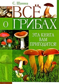 Шанина С.А. - Все о грибах. Эта книга вам пригодится!