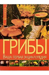 Шанина С.А. - Грибы. Ваша первая энциклопедия