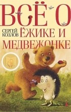 Сергей Козлов - Всё о Ёжике и Медвежонке (сборник)