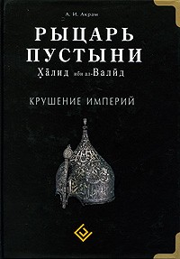 Акрам А. - Рыцарь пустыни. Халид ибн ал-Валид. Крушение империй