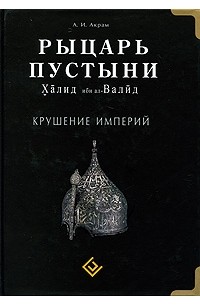 Акрам А. - Рыцарь пустыни. Халид ибн ал-Валид. Крушение империй