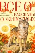 Эрнест Сетон-Томпсон - Всё о... Рассказы о животных