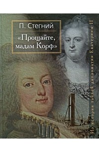 Пётр Стегний - Прощайте, мадам Корф. Из истории тайной дипломатии Екатерины Великой