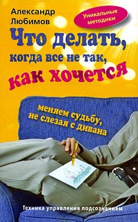 Александр Любимов - Что делать, когда все не так, как хочется. Меняем судьбу, не слезая с дивана