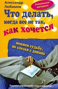 Александр Любимов - Что делать, когда все не так, как хочется. Меняем судьбу, не слезая с дивана