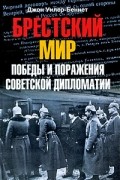 Джон Уилер-Беннет - Брестский мир: Победы и поражения советской дипломатии