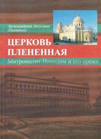 Архимандрит Августин (Никитин) - Церковь плененная. Митрополит Никодим (1929-1978) и его эпоха (в воспоминаниях современников)