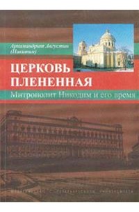 Архимандрит Августин (Никитин) - Церковь плененная. Митрополит Никодим (1929-1978) и его эпоха (в воспоминаниях современников)