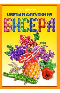 Т. В. Шнуровозова - Цветы и фигурки из бисера