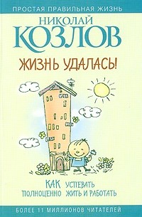 Николай Козлов - Жизнь удалась! Как успевать полноценно жить и работать