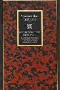 Арнольд Дж. Тойнби - Исследование истории. Возникновение, рост и распад цивилизаций