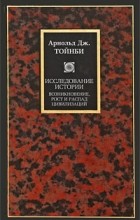 Арнольд Дж. Тойнби - Исследование истории. Возникновение, рост и распад цивилизаций