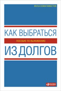 Муса Есмагамбетов - Как выбраться из долгов. Пособие по выживанию