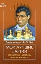 Виши Ананд - Мои лучшие партии. Шахматная исповедь чемпиона мира