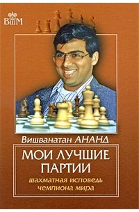 Виши Ананд - Мои лучшие партии. Шахматная исповедь чемпиона мира