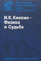 Исаак Кикоин - Кикоин И.К. - Физика и Судьба (Памятники отечественной науки ХХ век)
